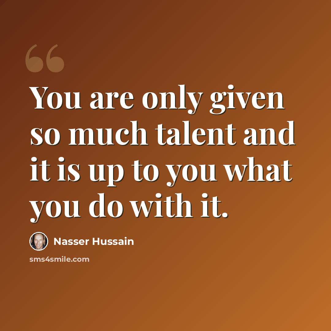 “You are only given so much talent and it is up to you what you do with it.” quote by Nasser Hussain