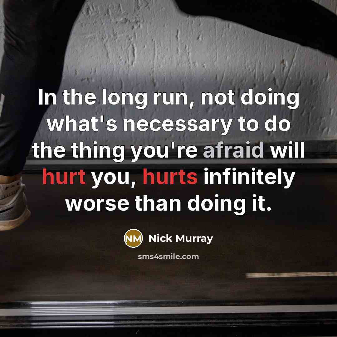 “In the long run, not doing what's necessary to do the thing you're afraid will hurt you, hurts infinitely worse than doing it.” quote by Nick Murray