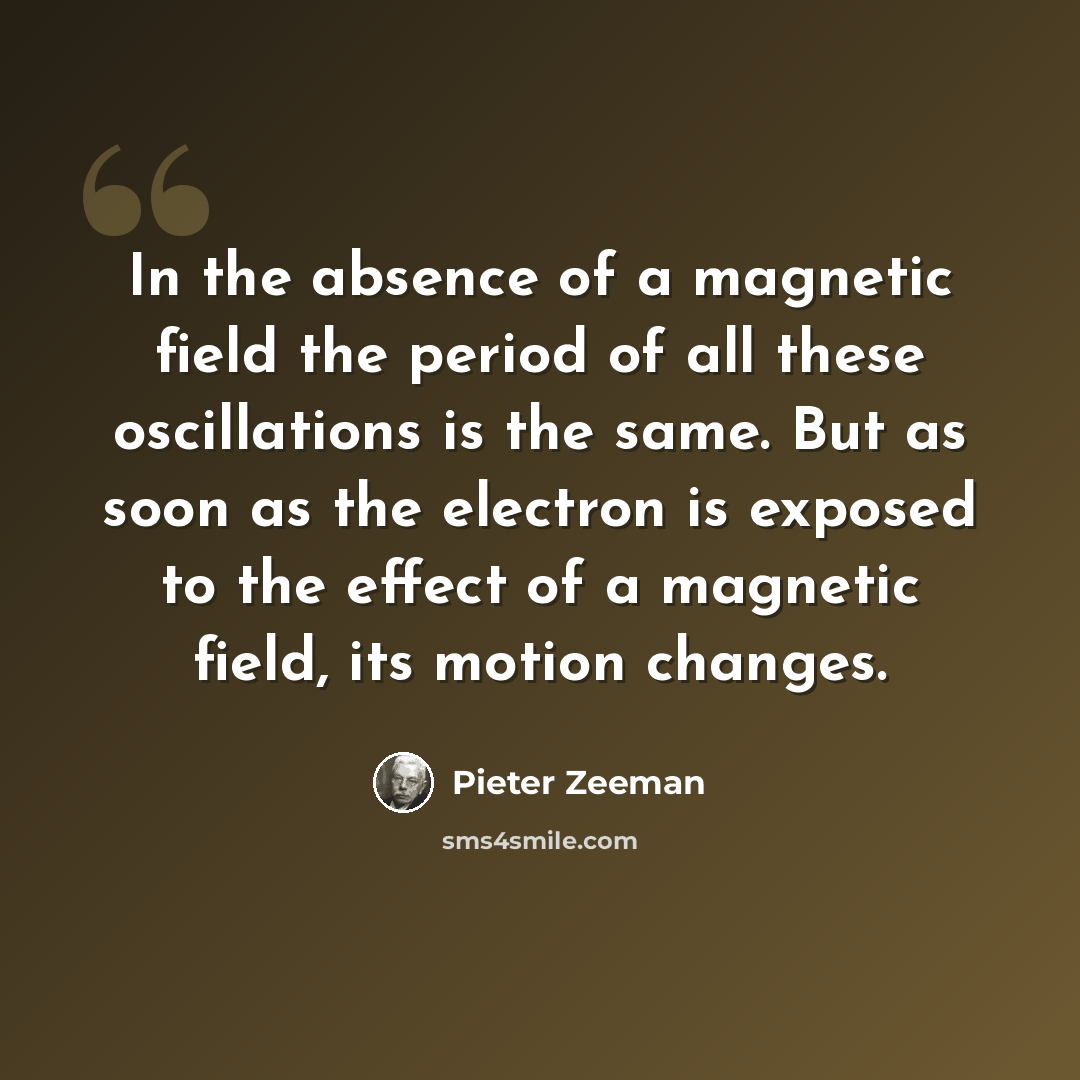 “In the absence of a magnetic field the period of all these oscillations is the same. But as soon as the electron is exposed to the effect of a magnetic field, its motion changes.” quote by Pieter Zeeman