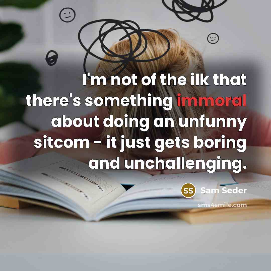 “I'm not of the ilk that there's something immoral about doing an unfunny sitcom - it just gets boring and unchallenging.” quote by Sam Seder