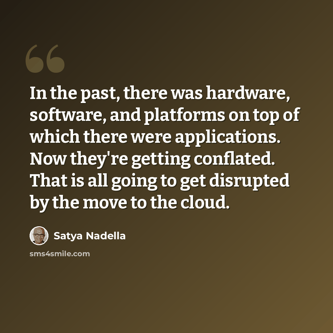 “In the past, there was hardware, software, and platforms on top of which there were applications. Now they're getting conflated. That is all going to get disrupted by the move to the cloud.” quote by Satya Nadella