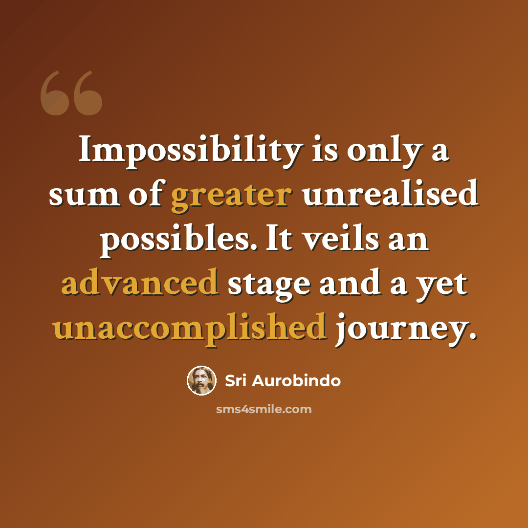 “Impossibility is only a sum of greater unrealised possibles. It veils an advanced stage and a yet unaccomplished journey.” quote by Sri Aurobindo