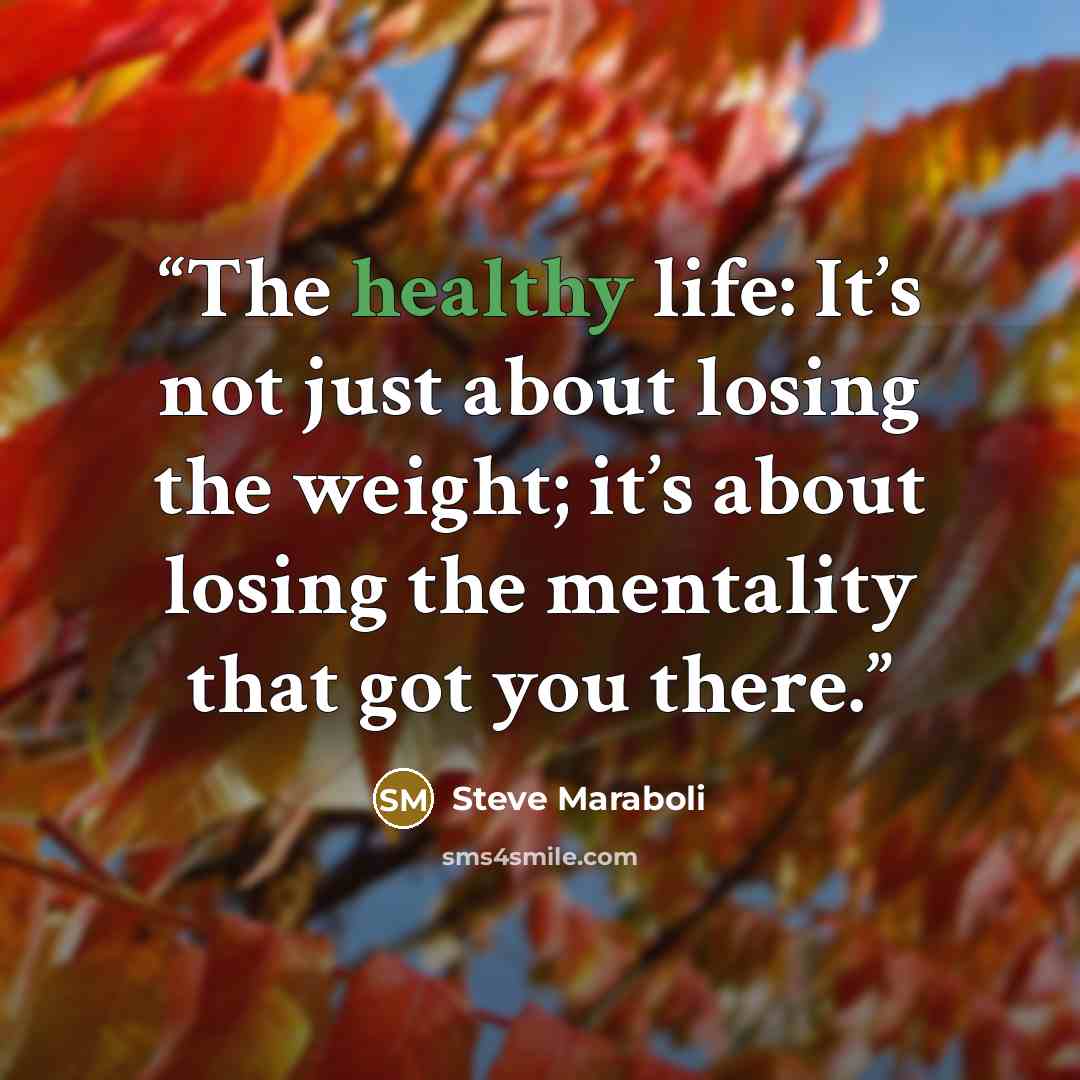 “The healthy life: It’s not just about losing the weight; it’s about losing the mentality that got you there.” quote by Steve Maraboli