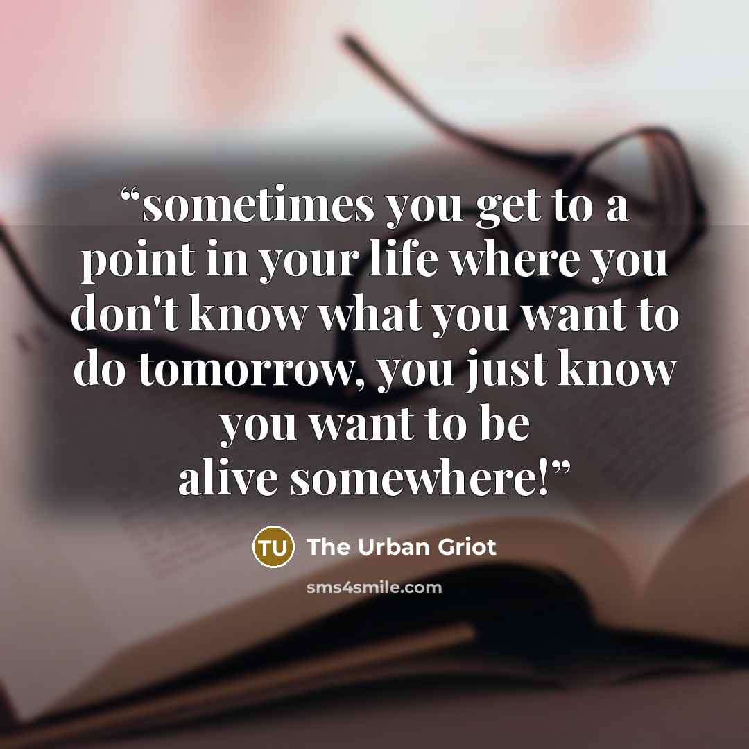 “sometimes you get to a point in your life where you don't know what you want to do tomorrow, you just know you want to be alive somewhere!” quote by The Urban Griot