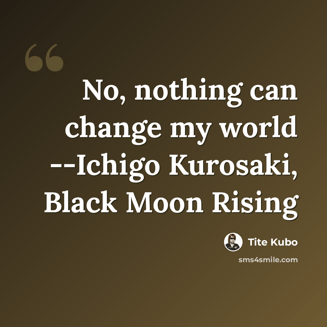 “No, nothing can change my world --Ichigo Kurosaki, Black Moon Rising” quote by Tite Kubo