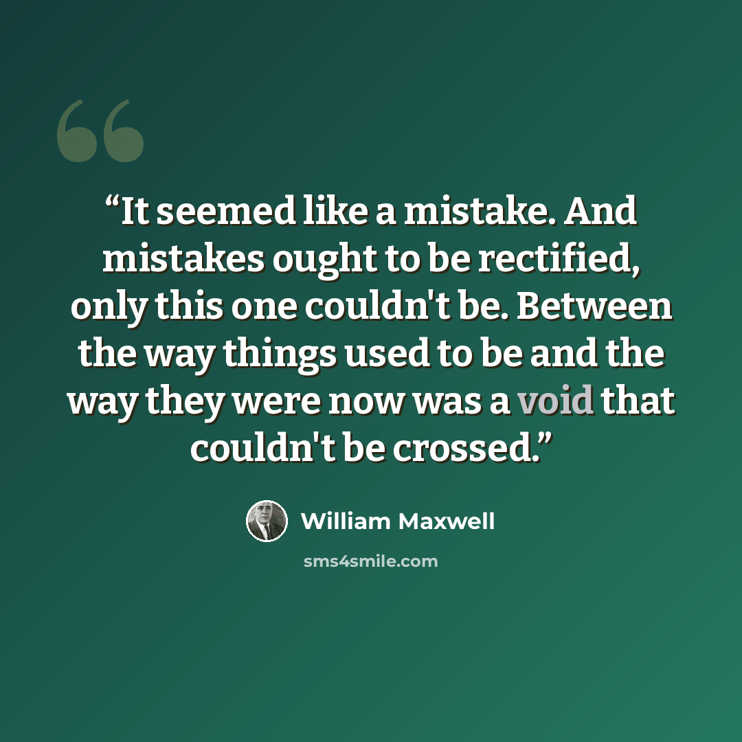 “It seemed like a mistake. And mistakes ought to be rectified, only this one couldn't be. Between the way things used to be and the way they were now was a void that couldn't be crossed.” quote by William Maxwell