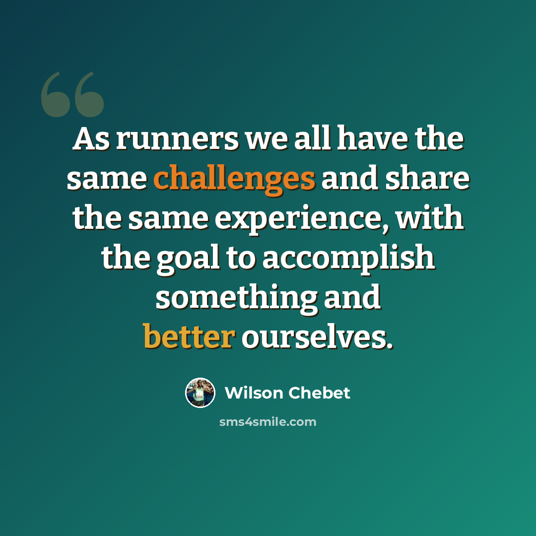 “As runners we all have the same challenges and share the same experience, with the goal to accomplish something and better ourselves.” quote by Wilson Chebet