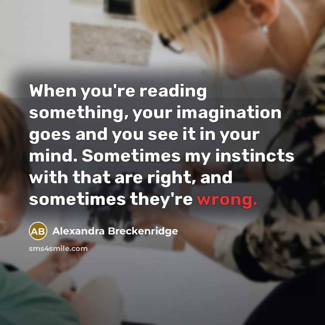 “When you're reading something, your imagination goes and you see it in your mind. Sometimes my instincts with that are right, and sometimes they're wrong.” quote by Alexandra Breckenridge