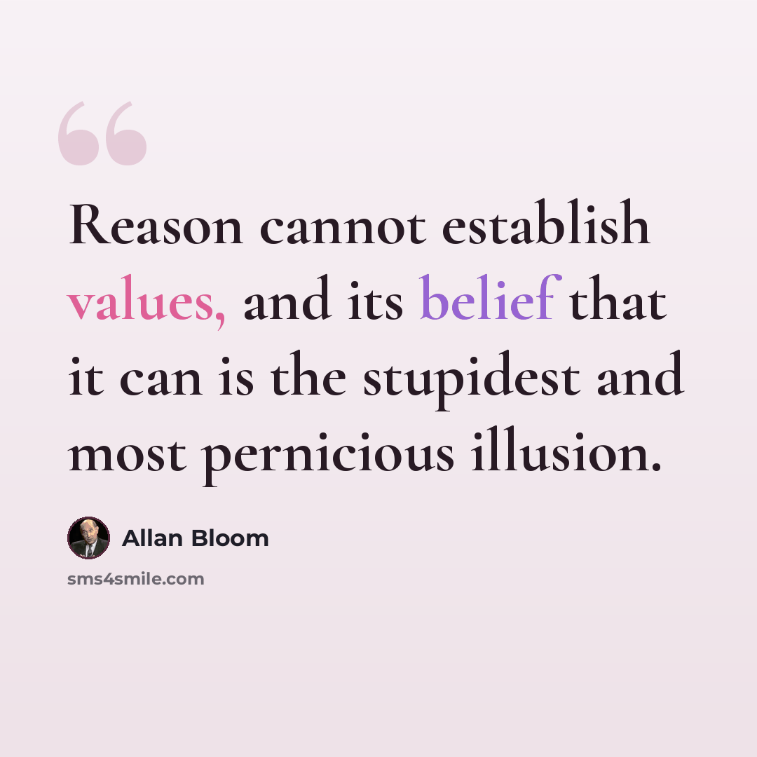 “Reason cannot establish values, and its belief that it can is the stupidest and most pernicious illusion.” quote by Allan Bloom