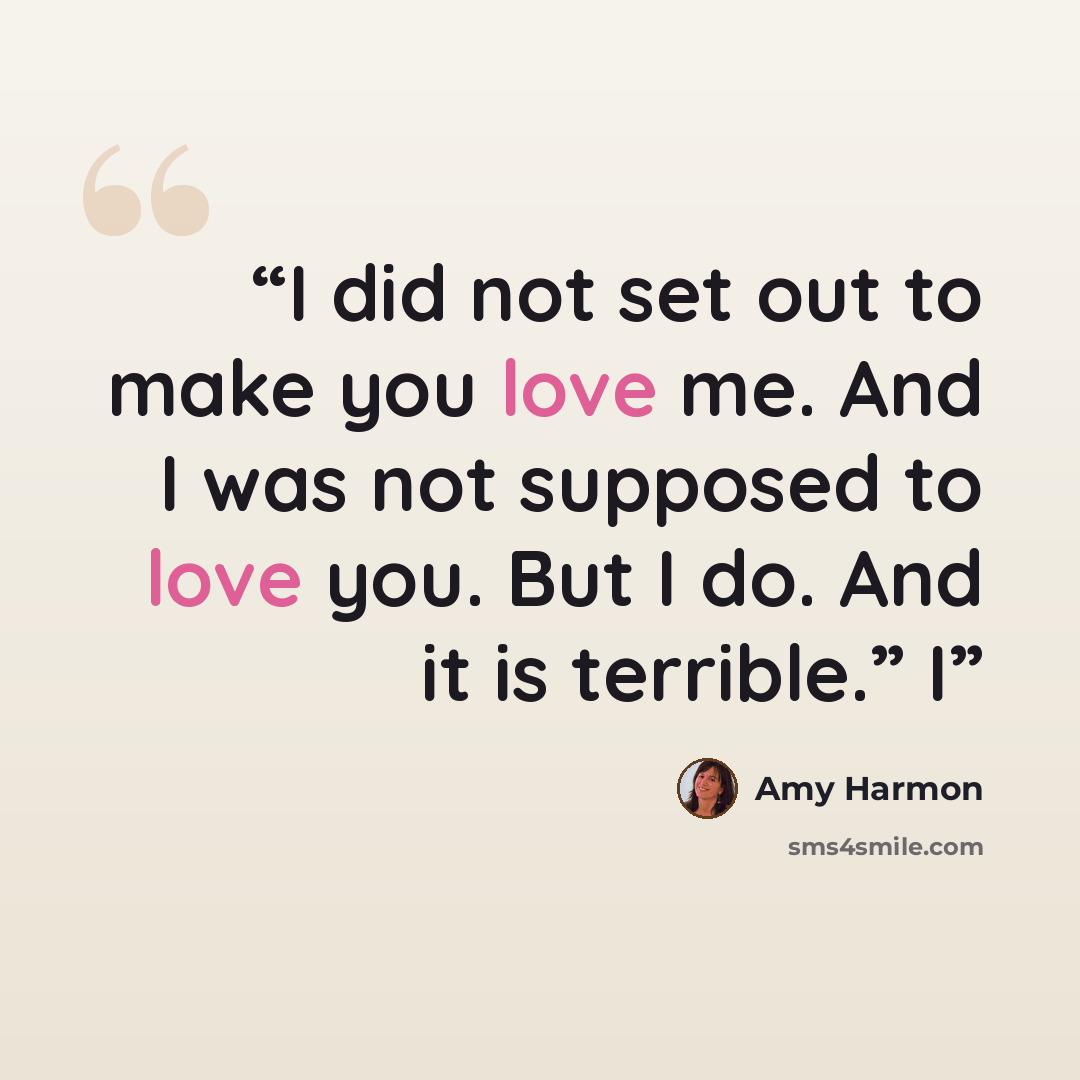 “I did not set out to make you love me. And I was not supposed to love you. But I do. And it is terrible.” I” quote by Amy Harmon