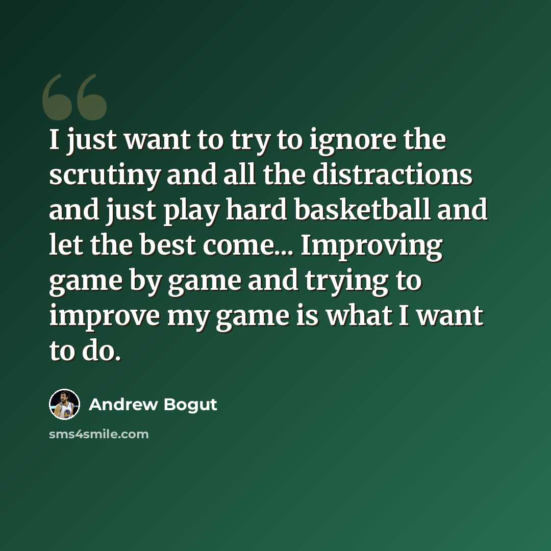 “I just want to try to ignore the scrutiny and all the distractions and just play hard basketball and let the best come... Improving game by game and trying to improve my game is what I want to do.” quote by Andrew Bogut
