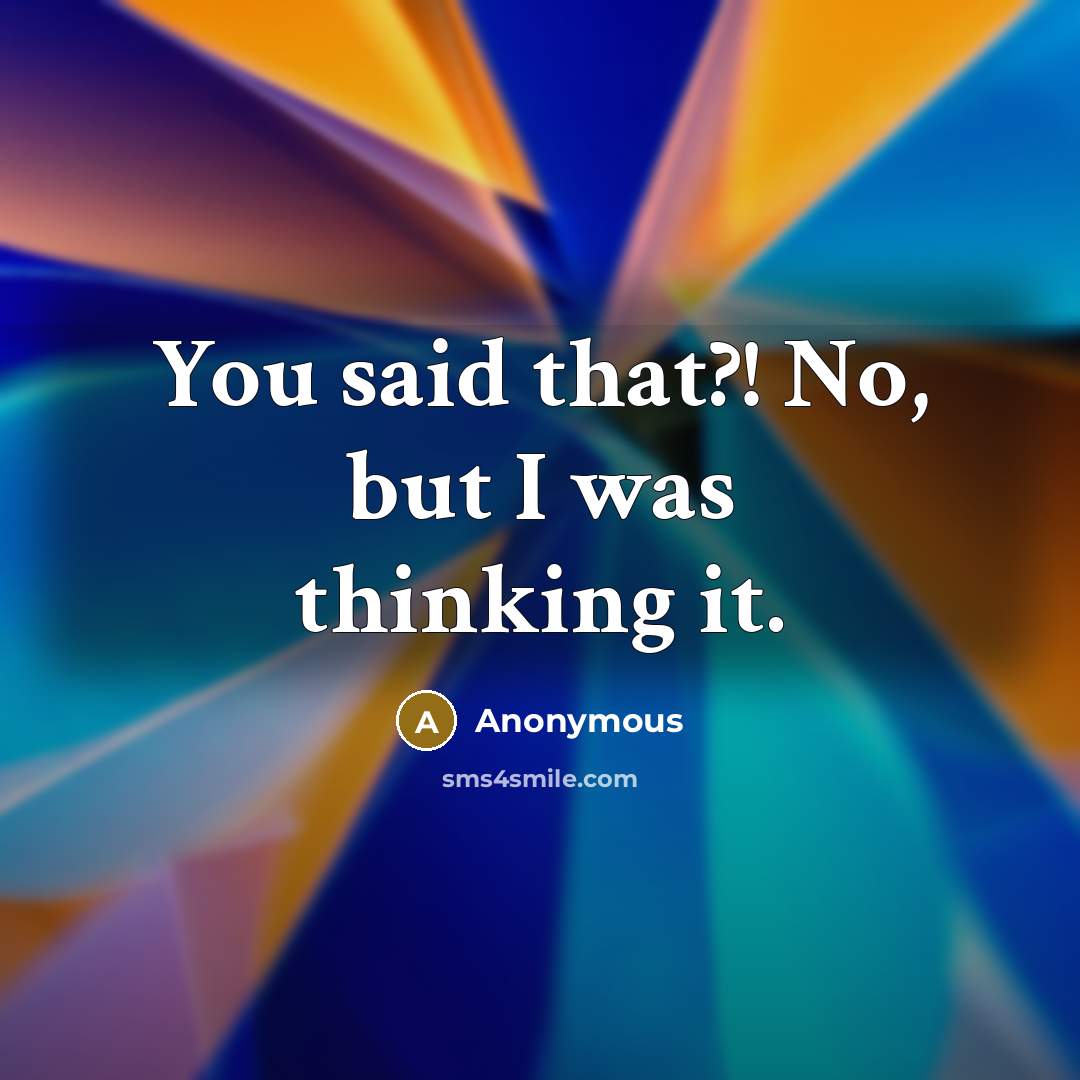 “You said that?! No, but I was thinking it.” quote by Anonymous