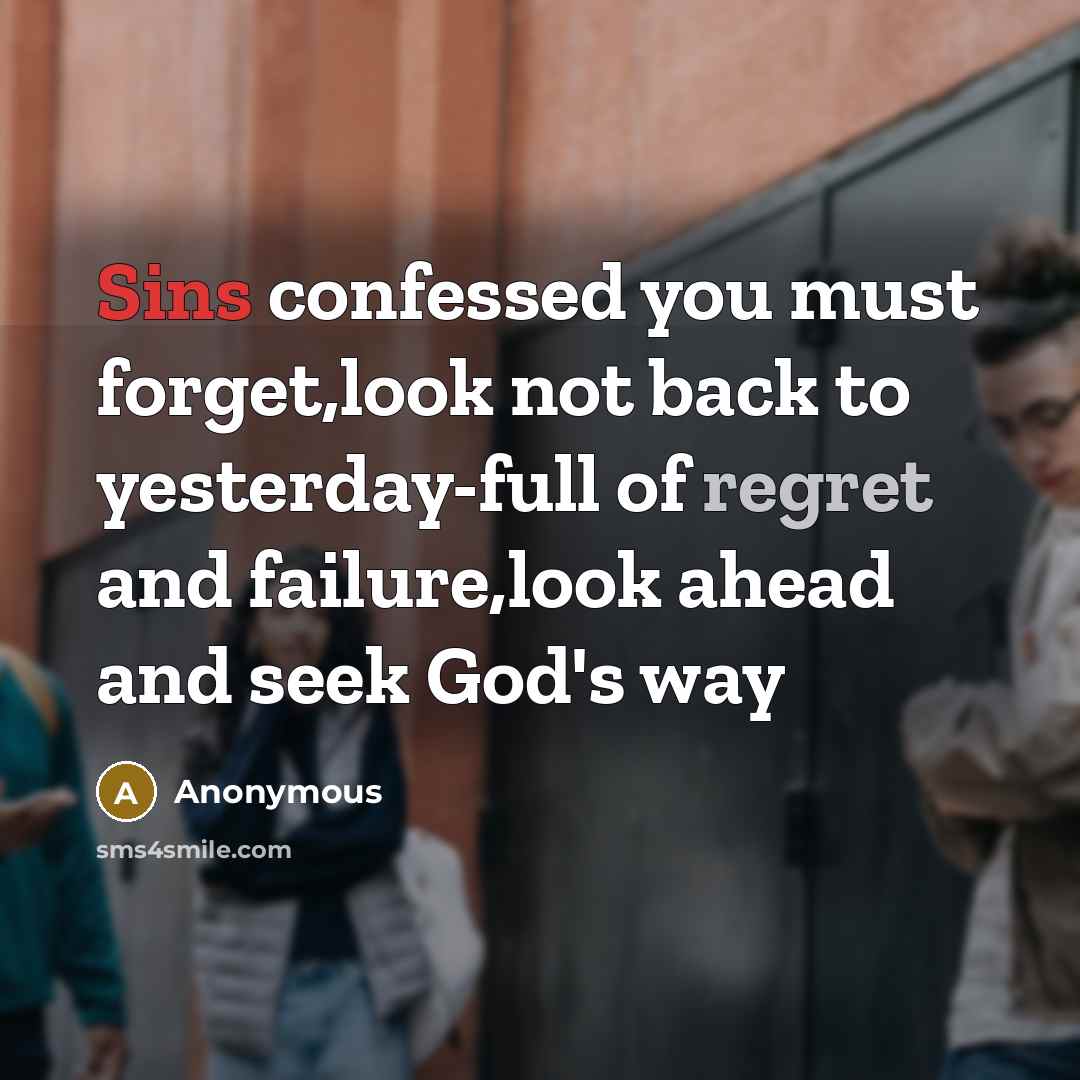 “Sins confessed you must forget,look not back to yesterday-full of regret and failure,look ahead and seek God's way” quote by Anonymous