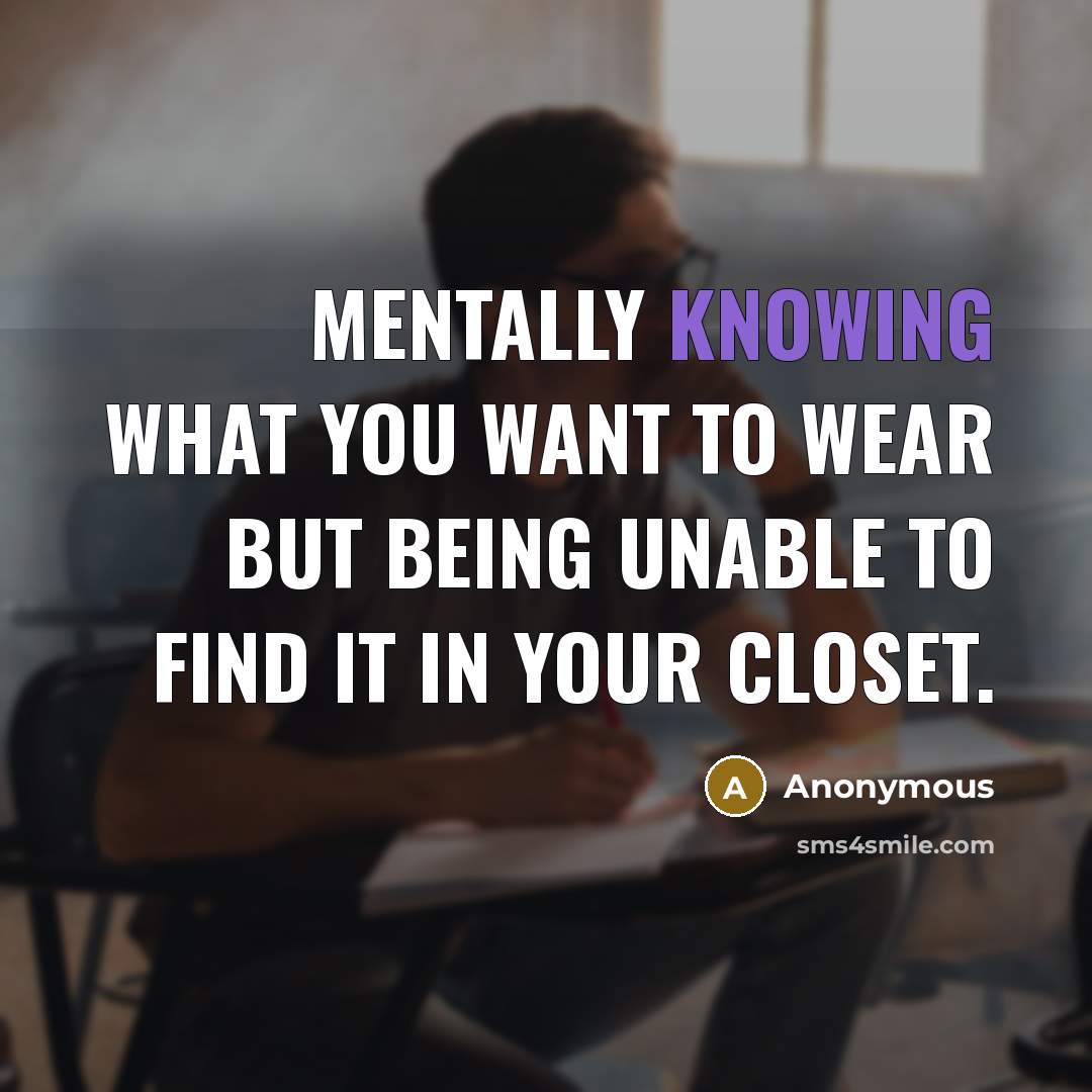 “Mentally knowing what you want to wear but being unable to find it in your closet.” quote by Anonymous