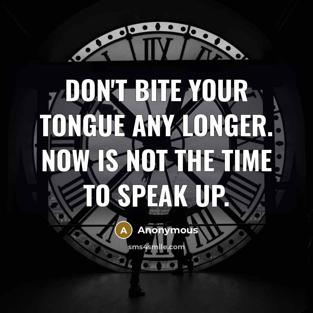 “Don't bite your tongue any longer. Now is not the time to speak up.” quote by Anonymous