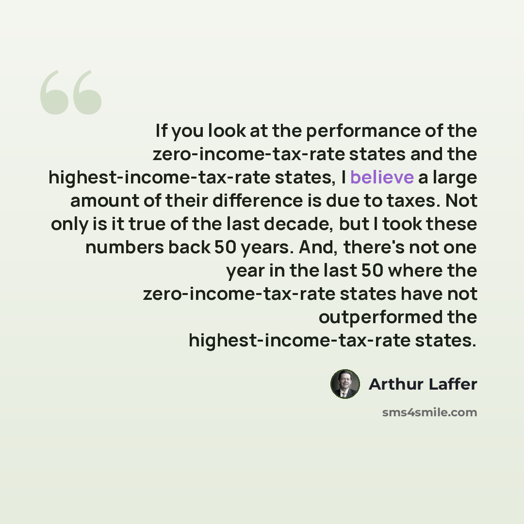 “If you look at the performance of the zero-income-tax-rate states and the highest-income-tax-rate states, I believe a large amount of their difference is due to taxes. Not only is it true of the last decade, but I took these numbers back 50 years. And, there's not one year in the last 50 where the…” quote by Arthur Laffer