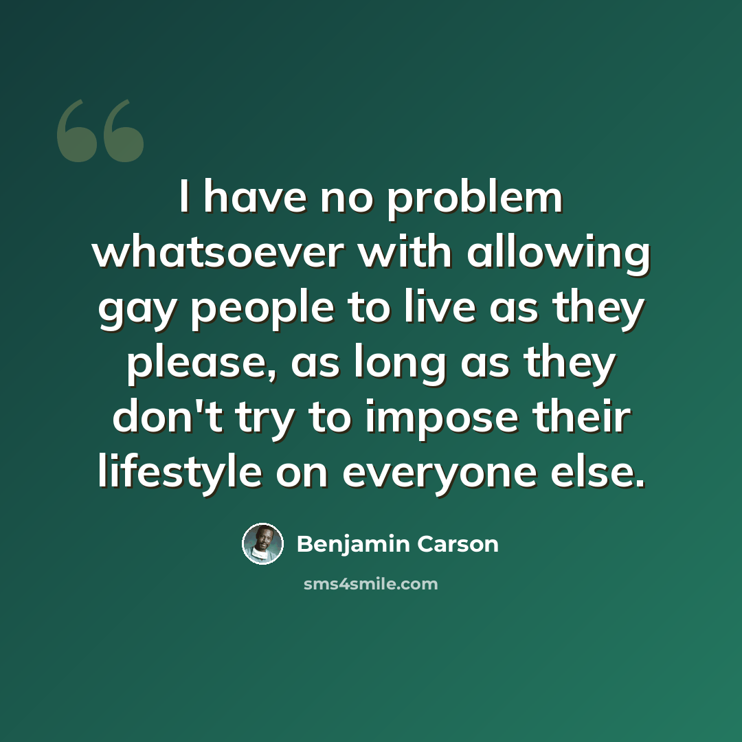 “I have no problem whatsoever with allowing gay people to live as they please, as long as they don't try to impose their lifestyle on everyone else.” quote by Benjamin Carson