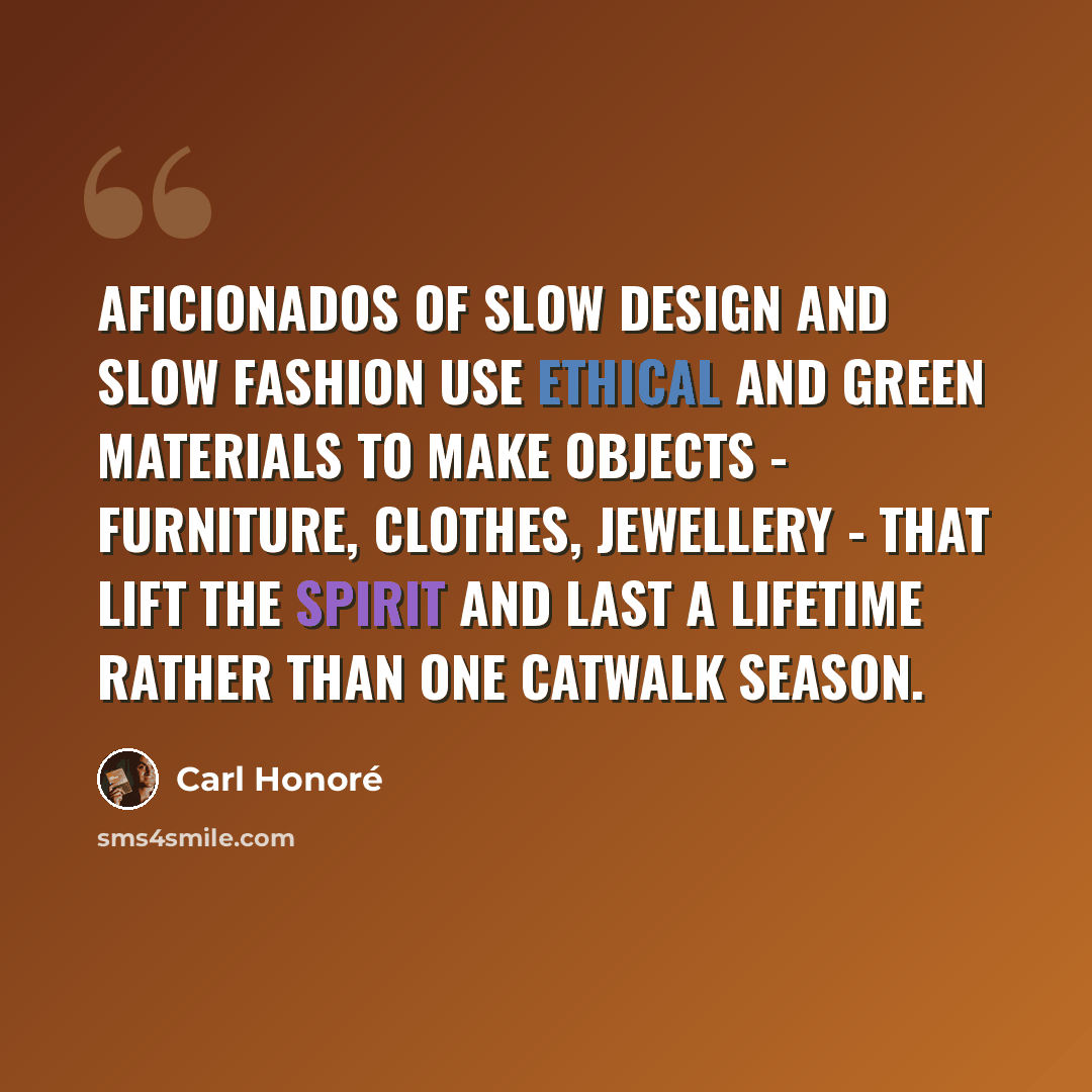 “Aficionados of Slow design and Slow fashion use ethical and green materials to make objects - furniture, clothes, jewellery - that lift the spirit and last a lifetime rather than one catwalk season.” quote by Carl Honore