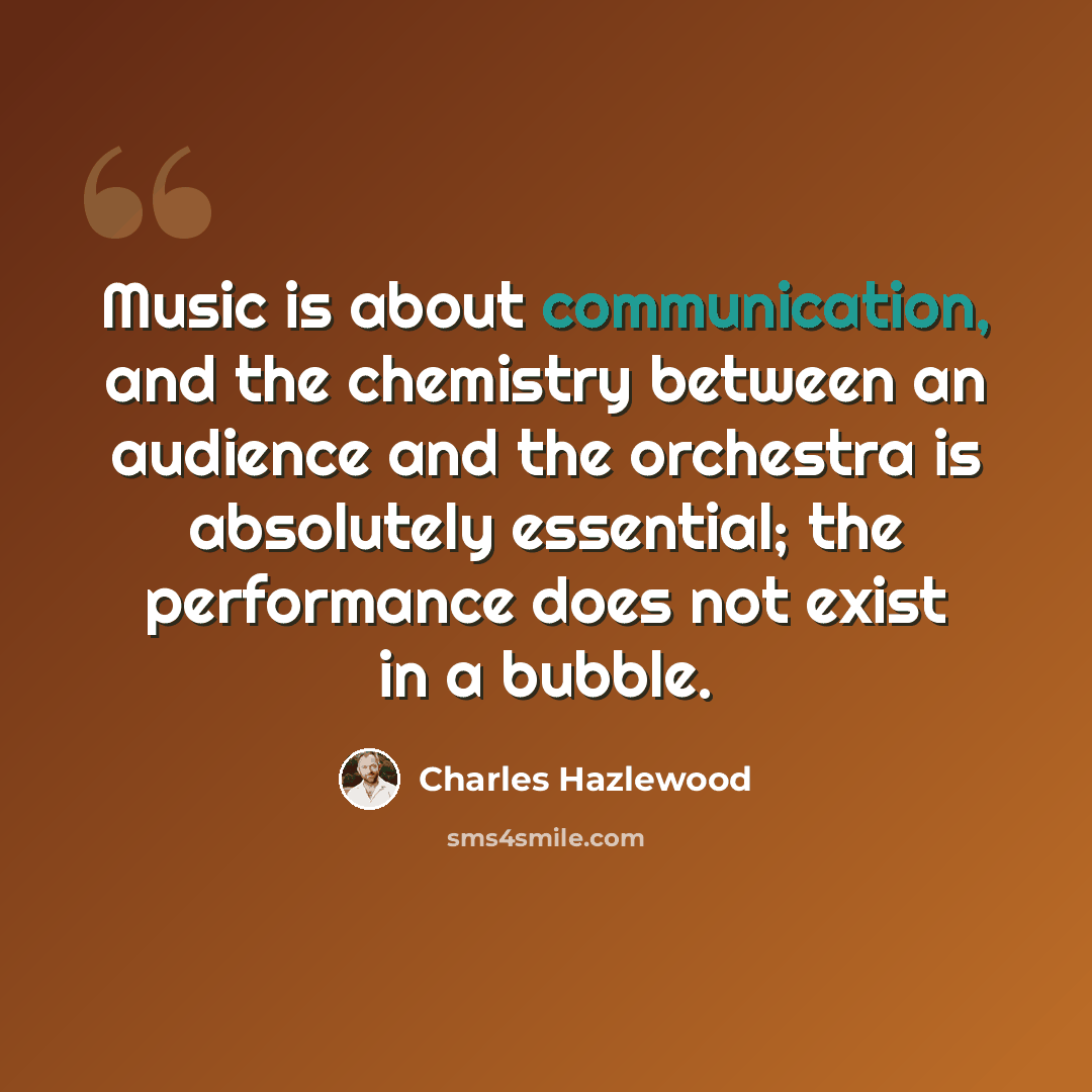 “Music is about communication, and the chemistry between an audience and the orchestra is absolutely essential; the performance does not exist in a bubble.” quote by Charles Hazlewood