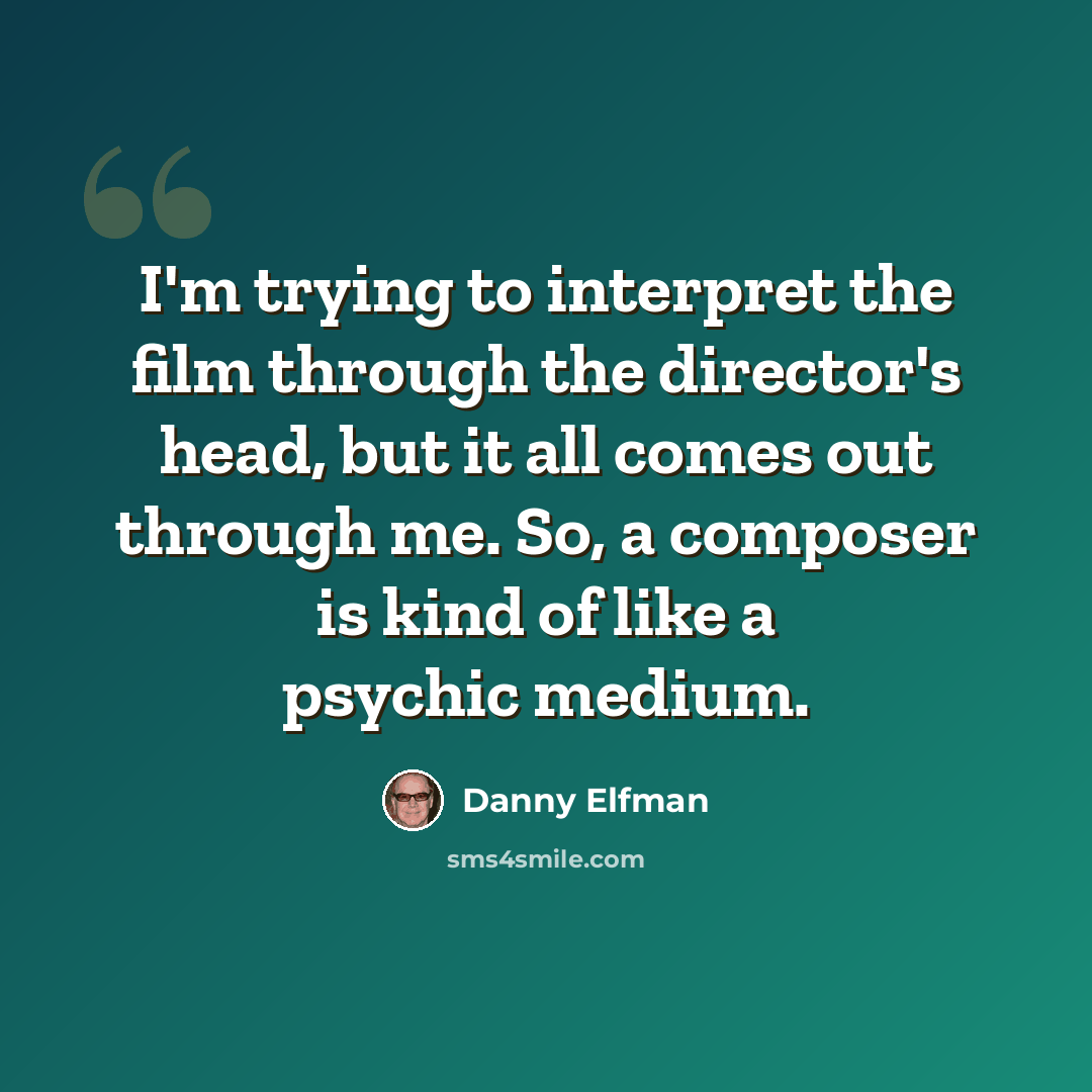 “I'm trying to interpret the film through the director's head, but it all comes out through me. So, a composer is kind of like a psychic medium.” quote by Danny Elfman