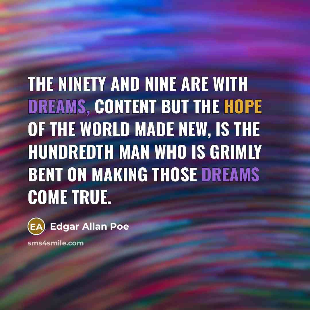 “The ninety and nine are with dreams, content but the hope of the world made new, is the hundredth man who is grimly bent on making those dreams come true.” quote by Edgar Allan Poe