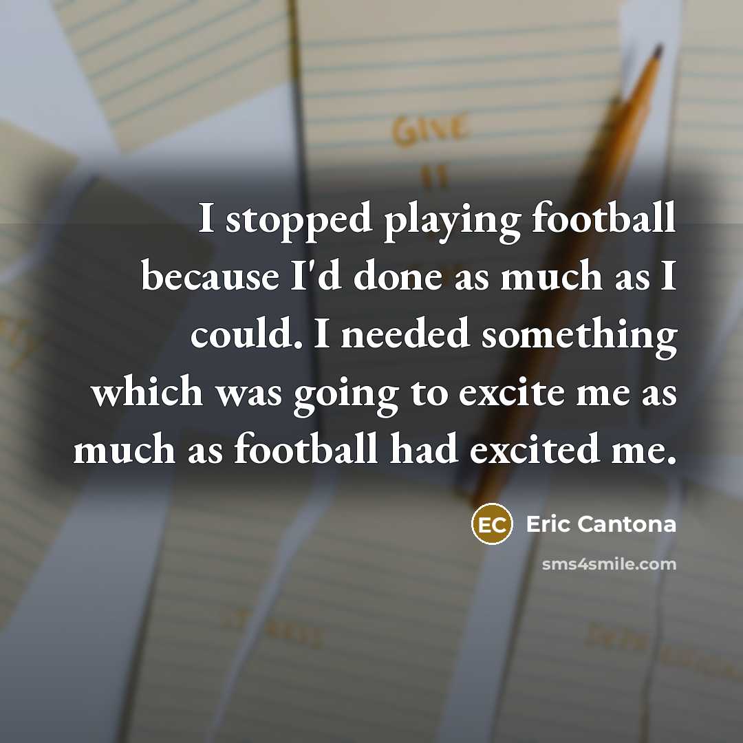 “I stopped playing football because I'd done as much as I could. I needed something which was going to excite me as much as football had excited me.” quote by Eric Cantona