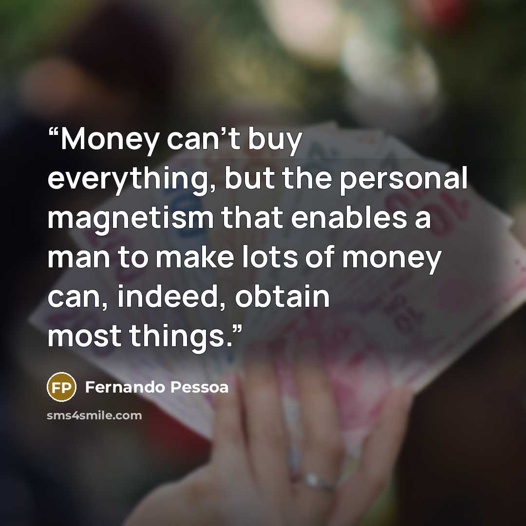 “Money can’t buy everything, but the personal magnetism that enables a man to make lots of money can, indeed, obtain most things.” quote by Fernando Pessoa