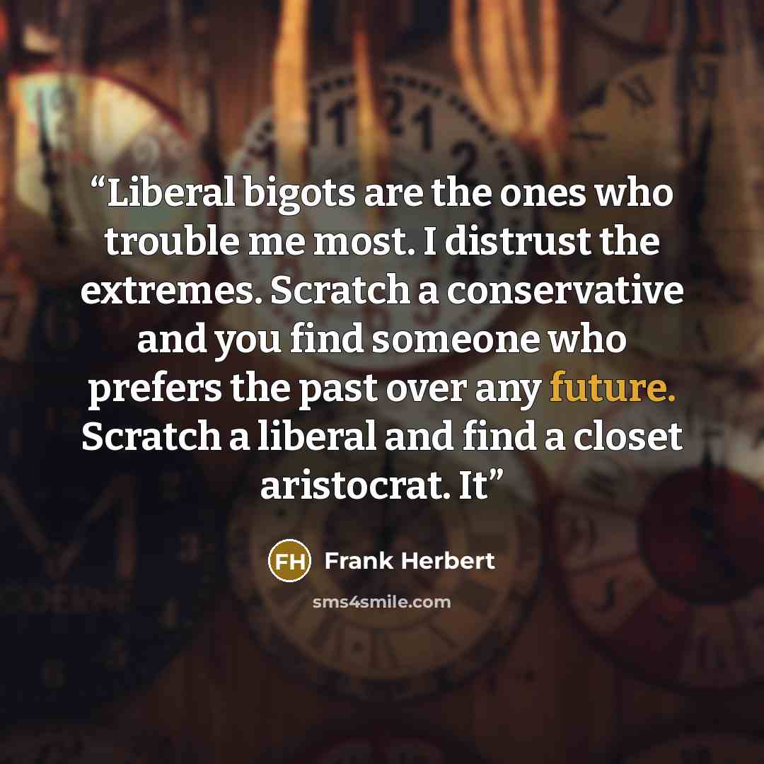 “Liberal bigots are the ones who trouble me most. I distrust the extremes. Scratch a conservative and you find someone who prefers the past over any future. Scratch a liberal and find a closet aristocrat. It” quote by Frank Herbert