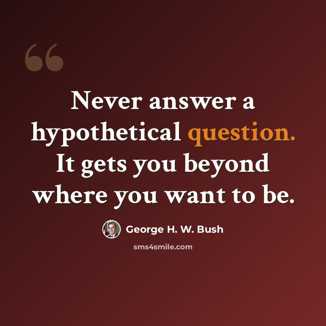 “Never answer a hypothetical question. It gets you beyond where you want to be.” quote by George H. W. Bush