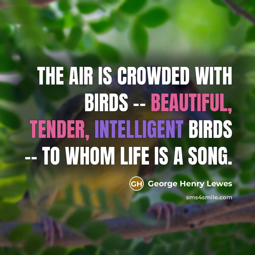 “The air is crowded with birds -- beautiful, tender, intelligent birds -- to whom life is a song.” quote by George Henry Lewes