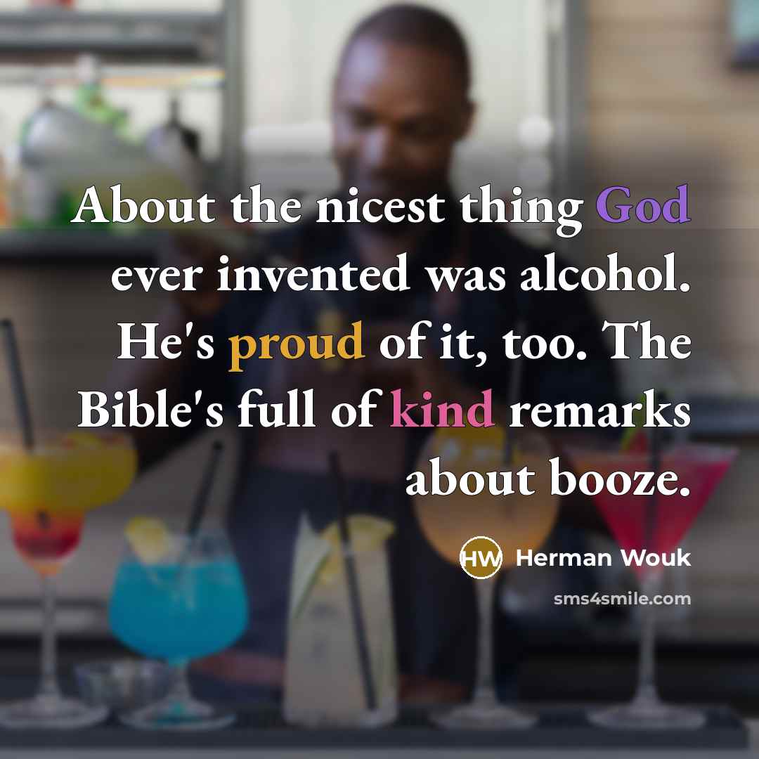“About the nicest thing God ever invented was alcohol. He's proud of it, too. The Bible's full of kind remarks about booze.” quote by Herman Wouk