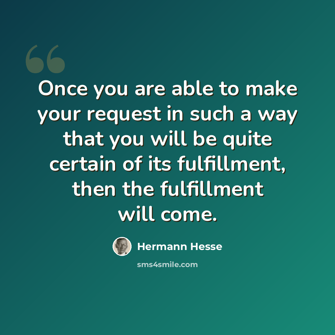 “Once you are able to make your request in such a way that you will be quite certain of its fulfillment, then the fulfillment will come.” quote by Hermann Hesse