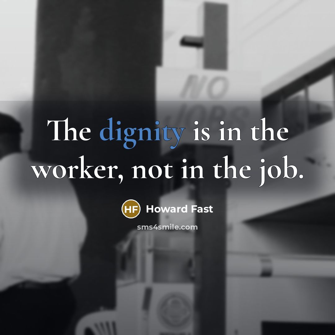 “The dignity is in the worker, not in the job.” quote by Howard Fast