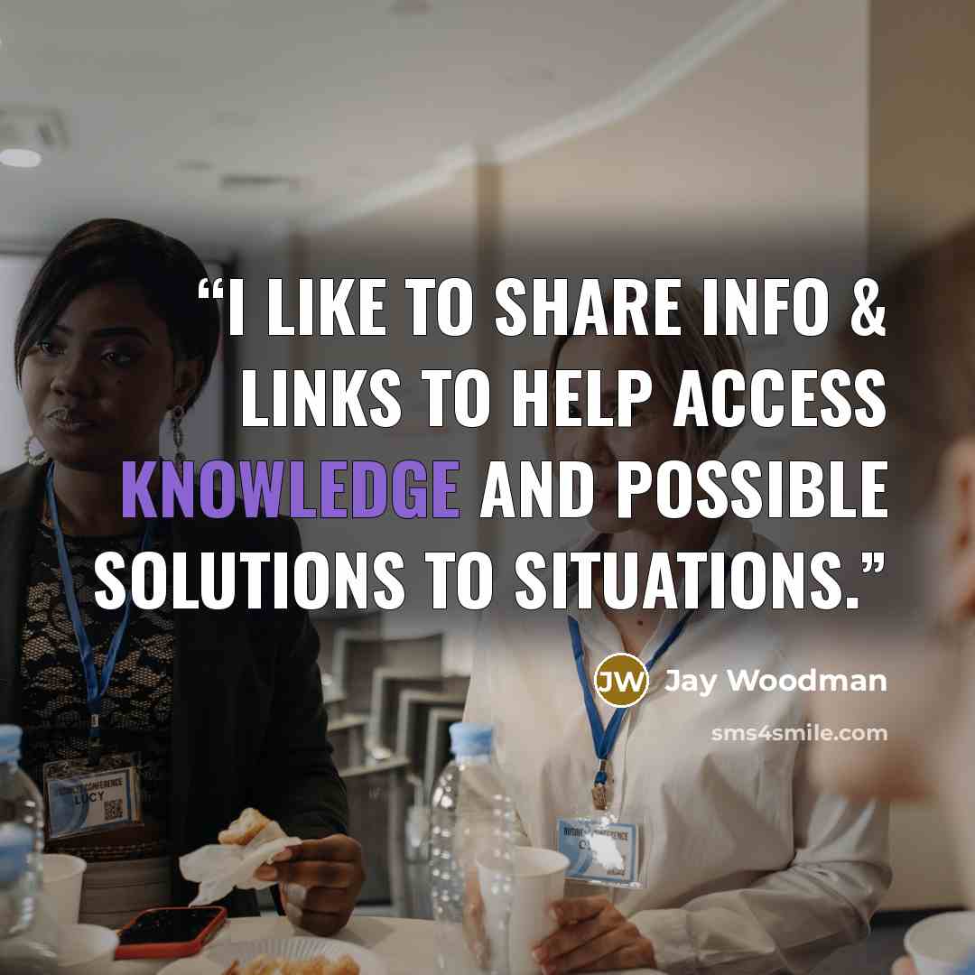“I like to share info & links to help access knowledge and possible solutions to situations.” quote by Jay Woodman