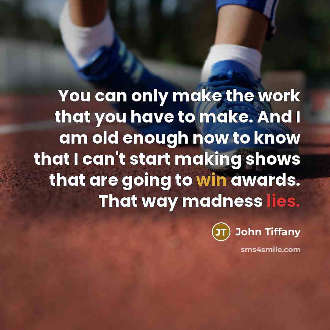“You can only make the work that you have to make. And I am old enough now to know that I can't start making shows that are going to win awards. That way madness lies.” quote by John Tiffany