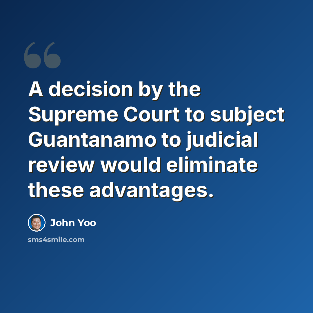 “A decision by the Supreme Court to subject Guantanamo to judicial review would eliminate these advantages.” quote by John Yoo
