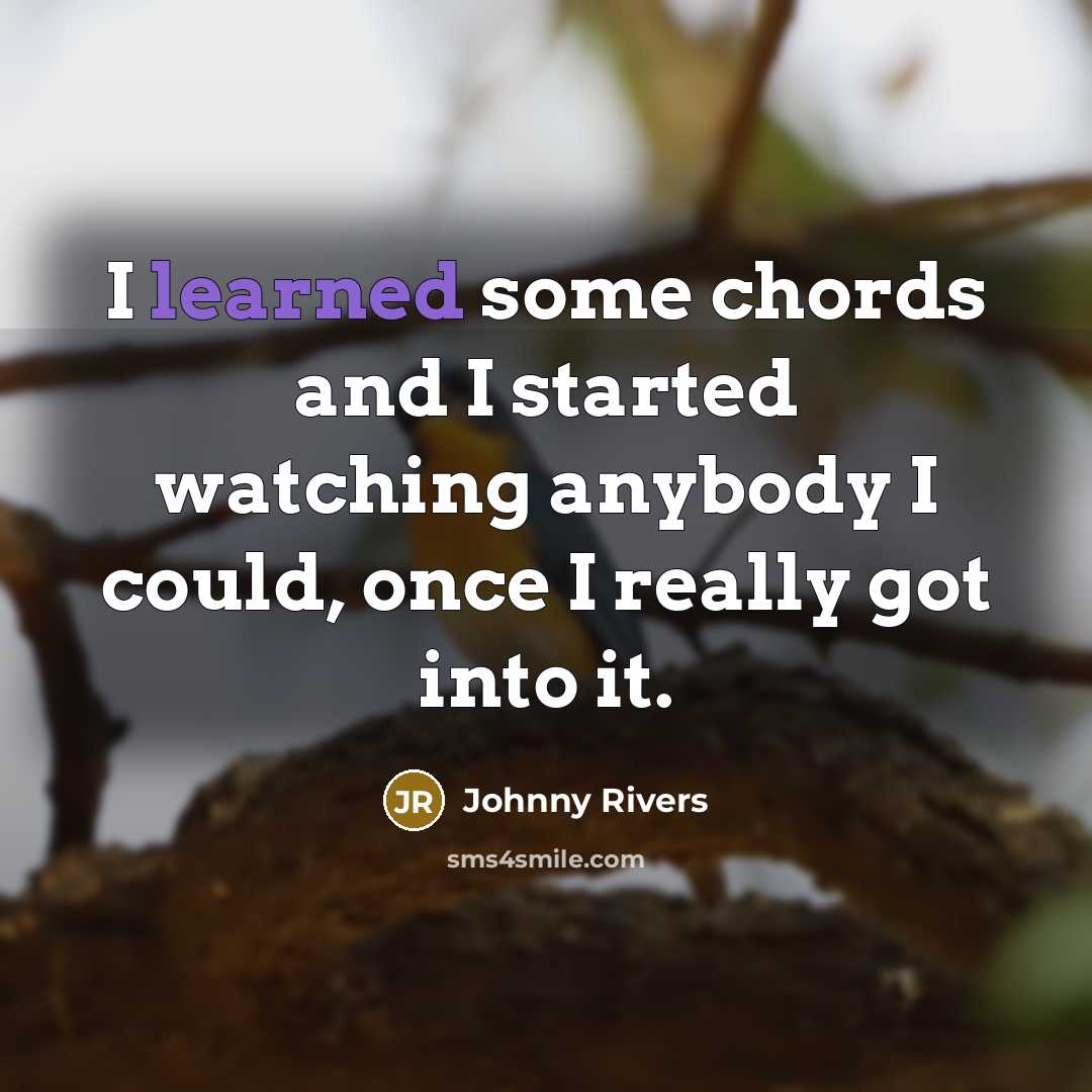 “I learned some chords and I started watching anybody I could, once I really got into it.” quote by Johnny Rivers