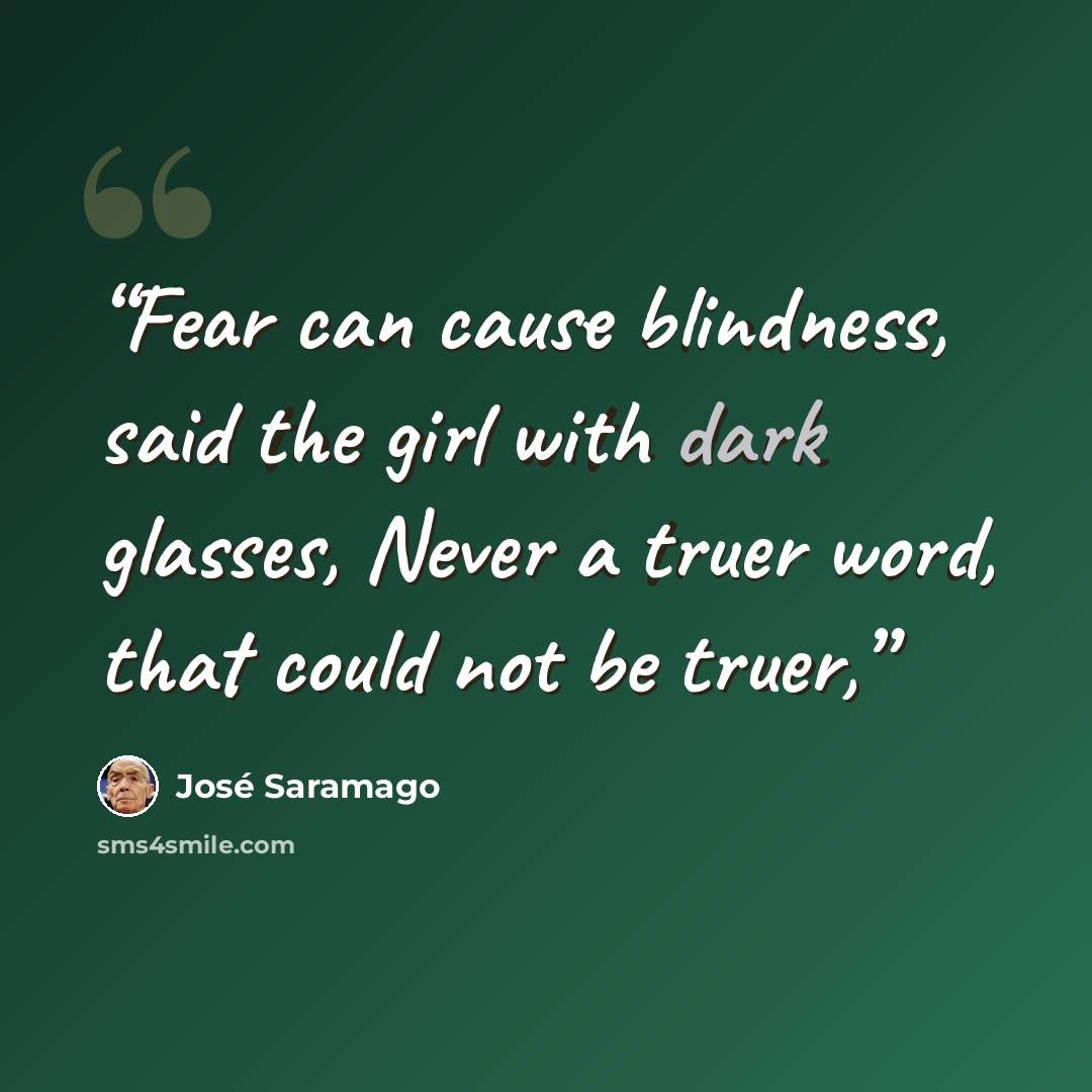 “Fear can cause blindness, said the girl with dark glasses, Never a truer word, that could not be truer,” quote by José Saramago