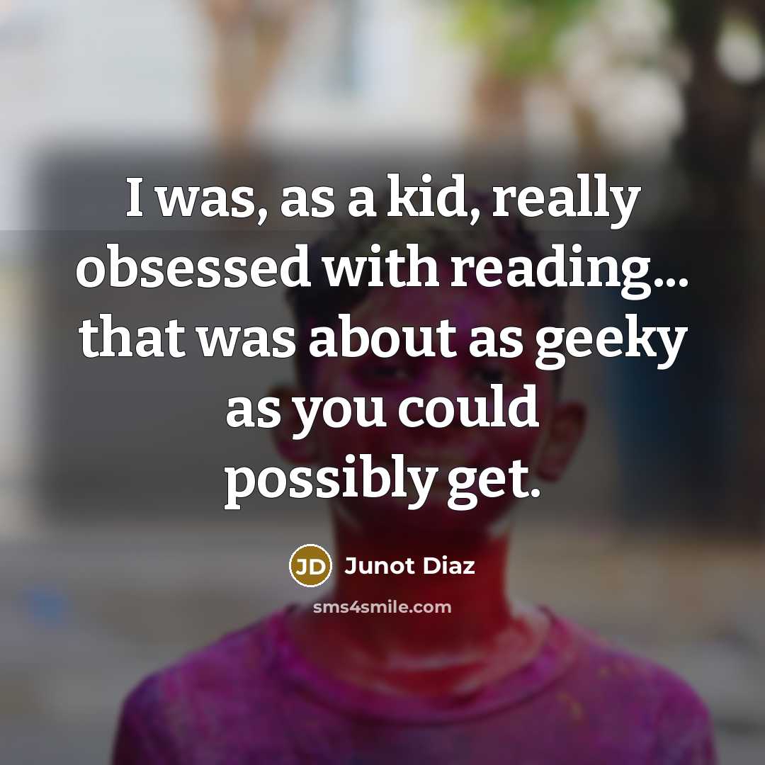 “I was, as a kid, really obsessed with reading... that was about as geeky as you could possibly get.” quote by Junot Diaz