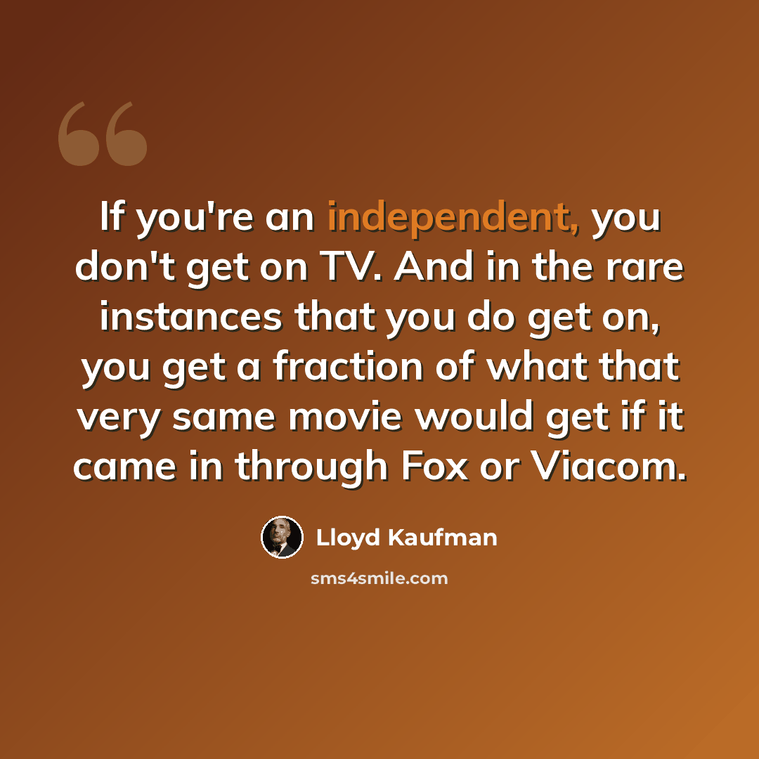 “If you're an independent, you don't get on TV. And in the rare instances that you do get on, you get a fraction of what that very same movie would get if it came in through Fox or Viacom.” quote by Lloyd Kaufman