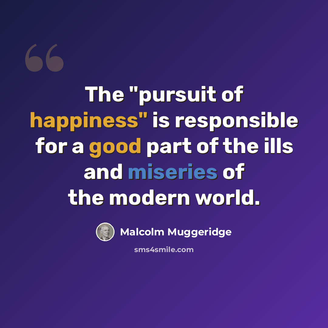 “The "pursuit of happiness" is responsible for a good part of the ills and miseries of the modern world.” quote by Malcolm Muggeridge