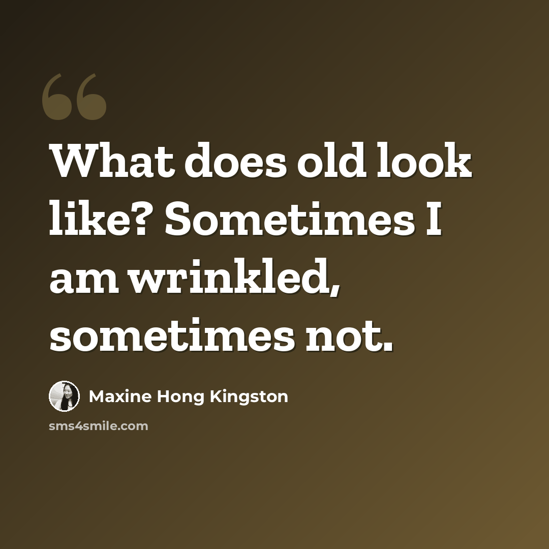 “What does old look like? Sometimes I am wrinkled, sometimes not.” quote by Maxine Hong Kingston