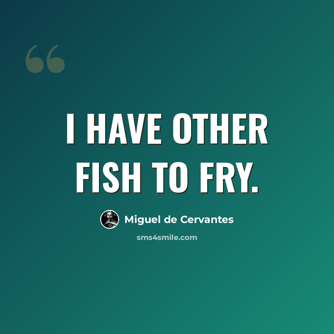 “I have other fish to fry.” quote by Miguel de Cervantes