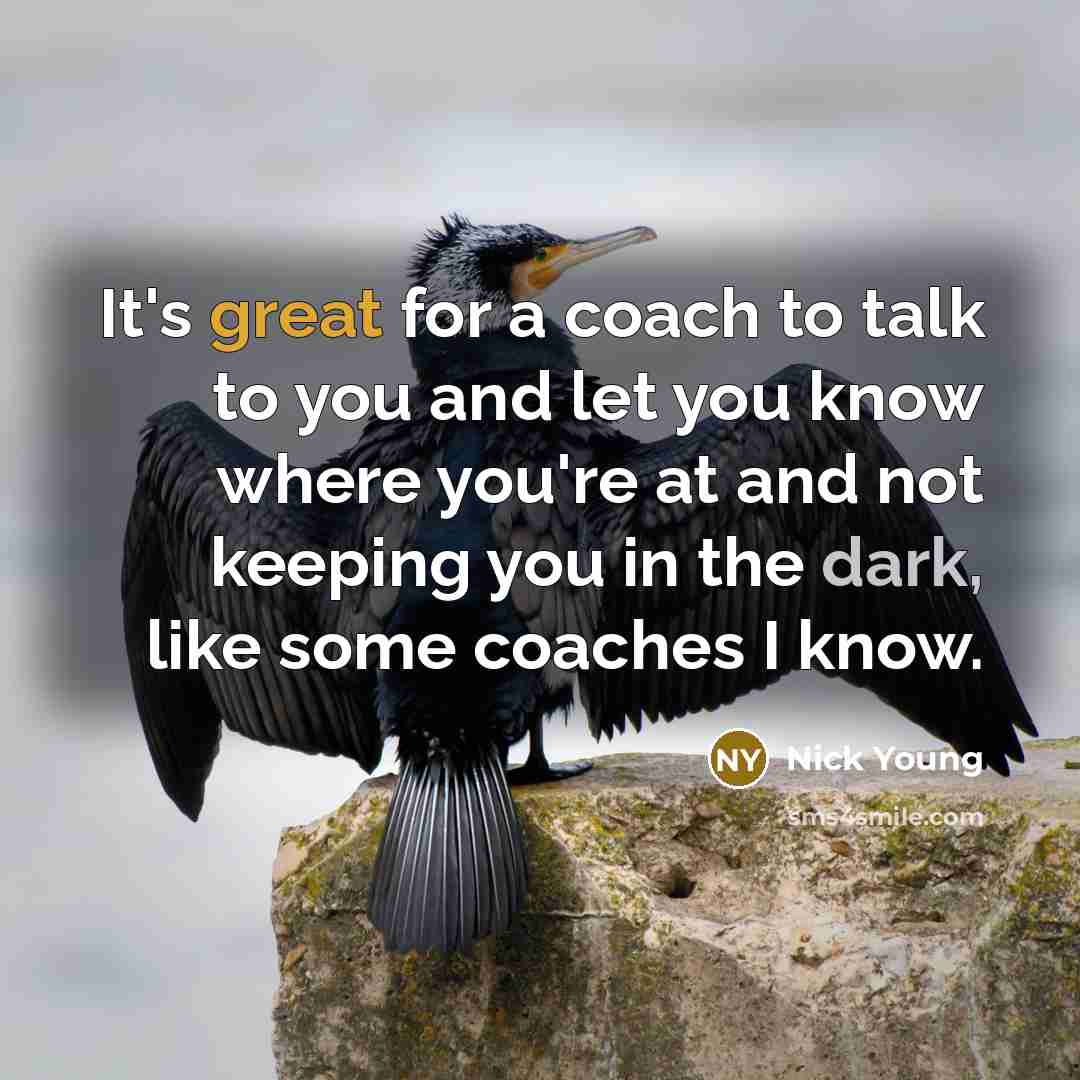 “It's great for a coach to talk to you and let you know where you're at and not keeping you in the dark, like some coaches I know.” quote by Nick Young