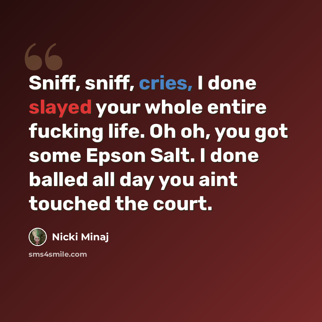 “Sniff, sniff, cries, I done slayed your whole entire fucking life. Oh oh, you got some Epson Salt. I done balled all day you aint touched the court.” quote by Nicki Minaj