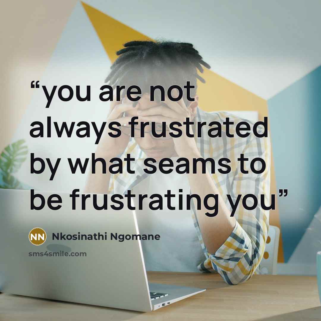 “you are not always frustrated by what seams to be frustrating you” quote by Nkosinathi Ngomane