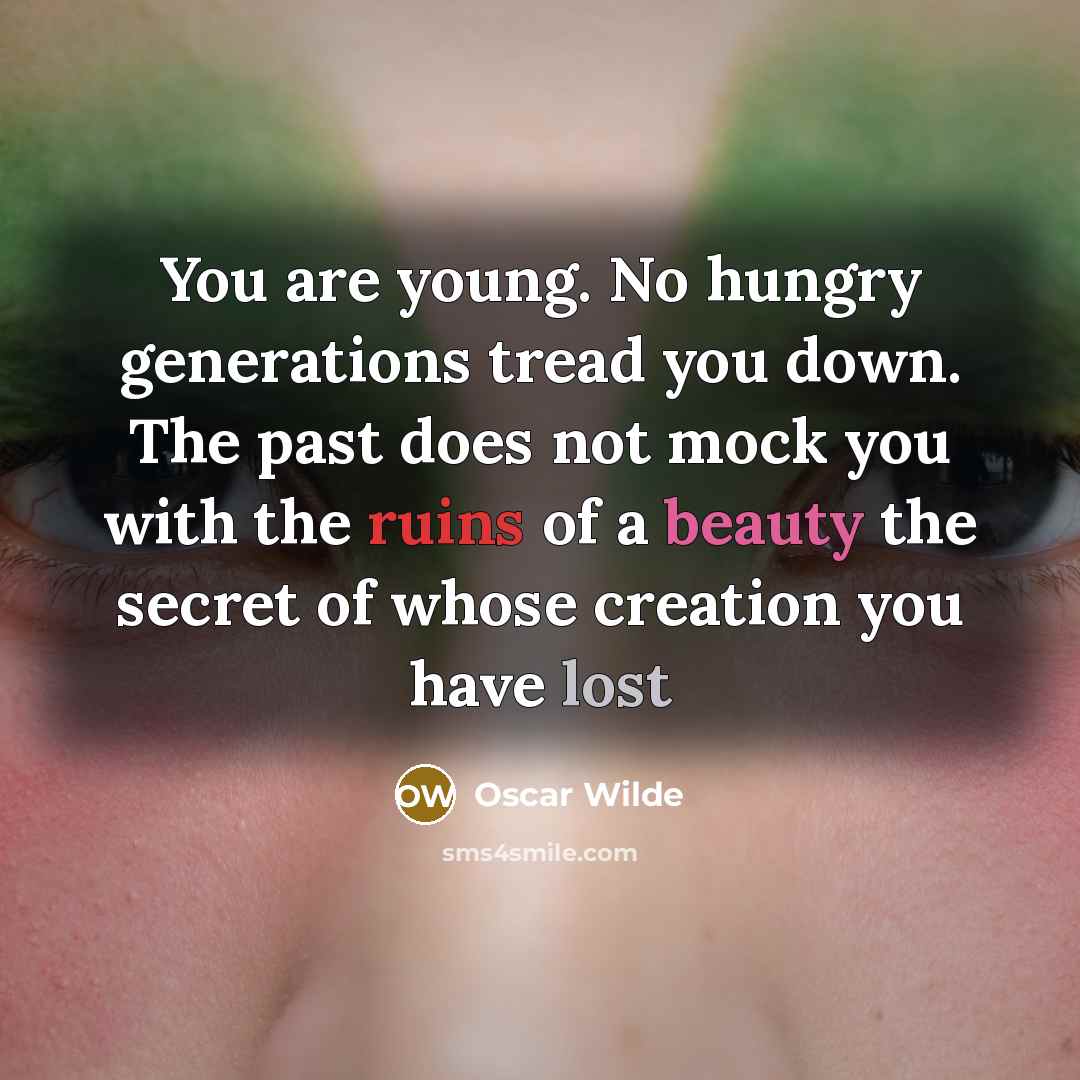 “You are young. No hungry generations tread you down. The past does not mock you with the ruins of a beauty the secret of whose creation you have lost” quote by Oscar Wilde