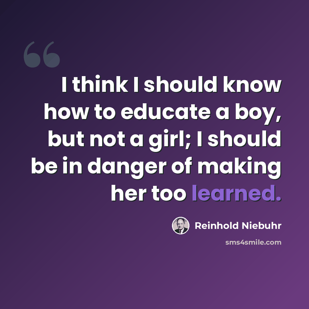 “I think I should know how to educate a boy, but not a girl; I should be in danger of making her too learned.” quote by Reinhold Niebuhr