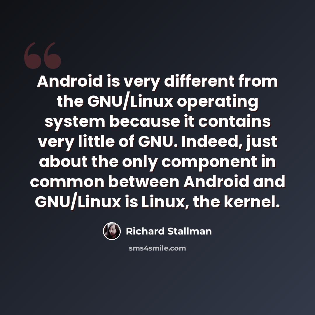 “Android is very different from the GNU/Linux operating system because it contains very little of GNU. Indeed, just about the only component in common between Android and GNU/Linux is Linux, the kernel.” quote by Richard Stallman