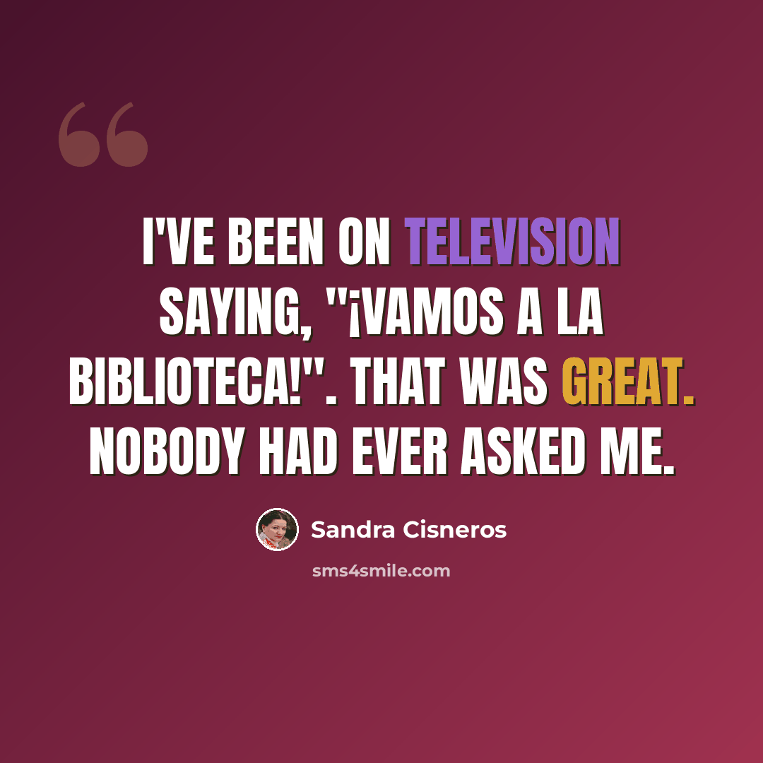 “I've been on television saying, "¡Vamos a la biblioteca!". That was great. Nobody had ever asked me.” quote by Sandra Cisneros